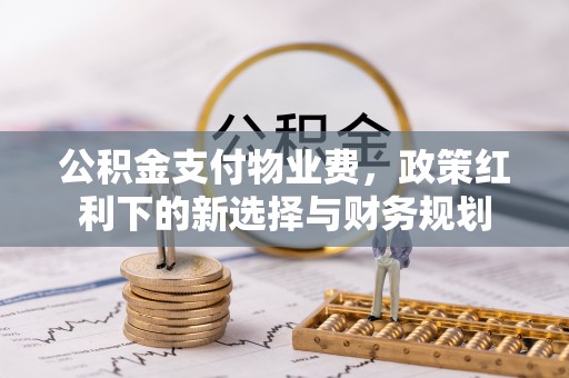 阜阳公积金支付物业费，政策红利下的新选择与财务规划