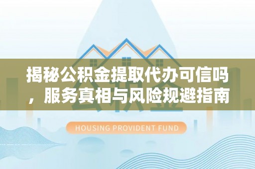 阜阳揭秘公积金提取代办可信吗，服务真相与风险规避指南