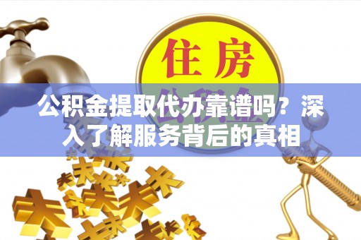 阜阳公积金提取代办靠谱吗？深入了解服务背后的真相