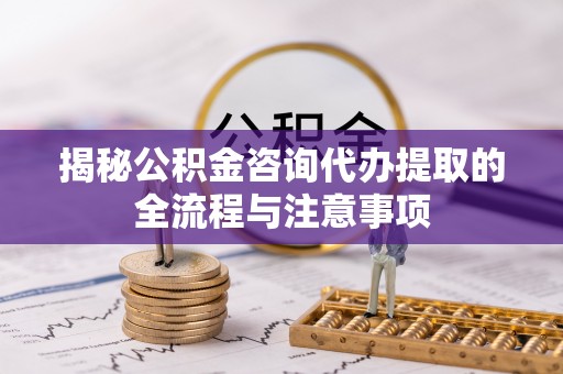 阜阳揭秘公积金咨询代办提取的全流程与注意事项