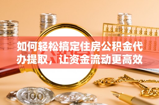阜阳如何轻松搞定住房公积金代办提取，让资金流动更高效