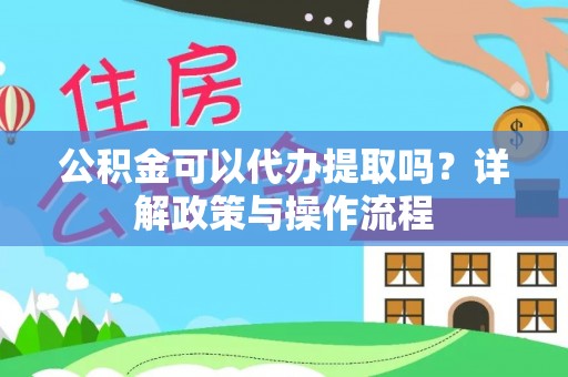 阜阳公积金可以代办提取吗？详解政策与操作流程