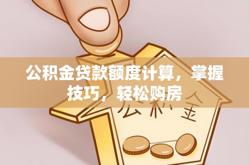 阜阳公积金贷款额度计算，掌握技巧，轻松购房