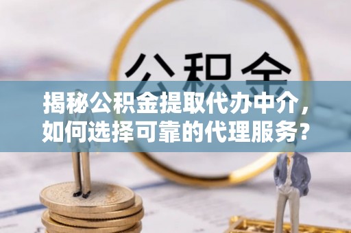 阜阳揭秘公积金提取代办中介，如何选择可靠的代理服务？