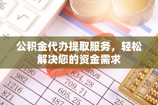 阜阳公积金代办提取服务，轻松解决您的资金需求