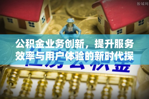 阜阳公积金业务创新，提升服务效率与用户体验的新时代探索