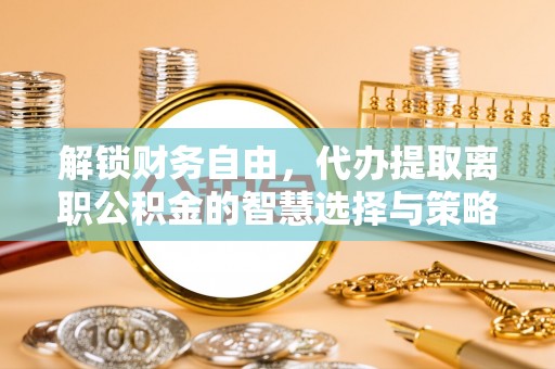 阜阳解锁财务自由，代办提取离职公积金的智慧选择与策略