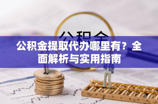 阜阳公积金提取代办哪里有？全面解析与实用指南