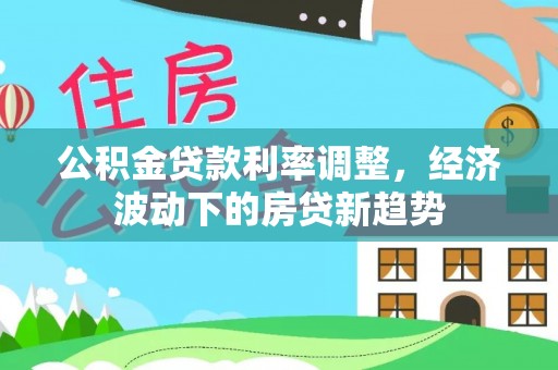 阜阳公积金贷款利率调整，经济波动下的房贷新趋势
