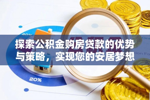 阜阳探索公积金购房贷款的优势与策略，实现您的安居梦想