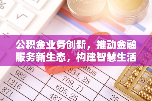 阜阳公积金业务创新，推动金融服务新生态，构建智慧生活新未来