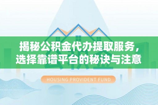 阜阳揭秘公积金代办提取服务，选择靠谱平台的秘诀与注意事项