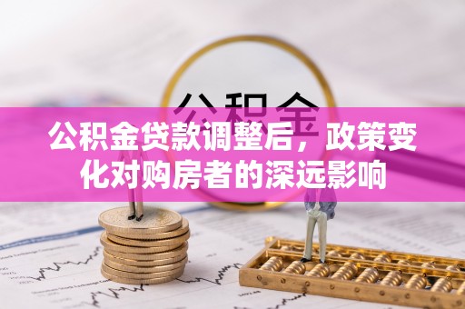阜阳公积金贷款调整后，政策变化对购房者的深远影响