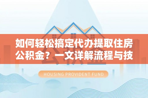 阜阳如何轻松搞定代办提取住房公积金？一文详解流程与技巧