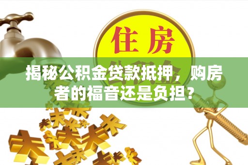 阜阳揭秘公积金贷款抵押，购房者的福音还是负担？