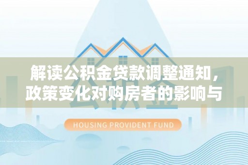 阜阳解读公积金贷款调整通知，政策变化对购房者的影响与机遇