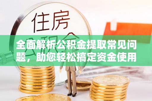 阜阳全面解析公积金提取常见问题，助您轻松搞定资金使用
