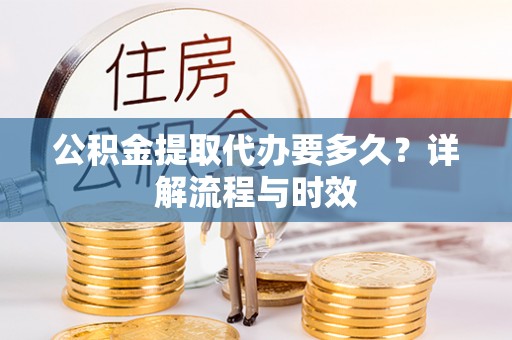 阜阳公积金提取代办要多久？详解流程与时效