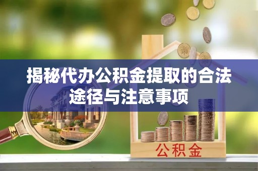 阜阳揭秘代办公积金提取的合法途径与注意事项