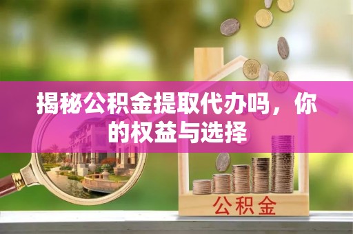 阜阳揭秘公积金提取代办吗，你的权益与选择
