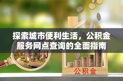 阜阳探索城市便利生活，公积金服务网点查询的全面指南