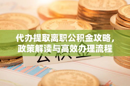 阜阳代办提取离职公积金攻略，政策解读与高效办理流程