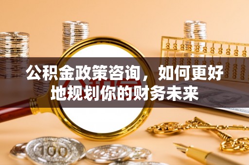 阜阳公积金政策咨询，如何更好地规划你的财务未来