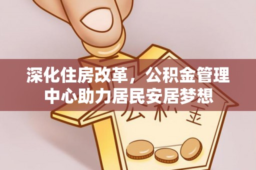阜阳深化住房改革，公积金管理中心助力居民安居梦想