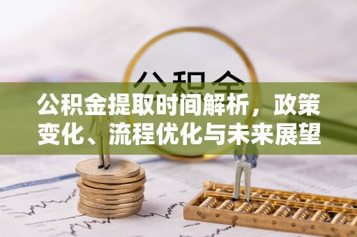 阜阳公积金提取时间解析，政策变化、流程优化与未来展望