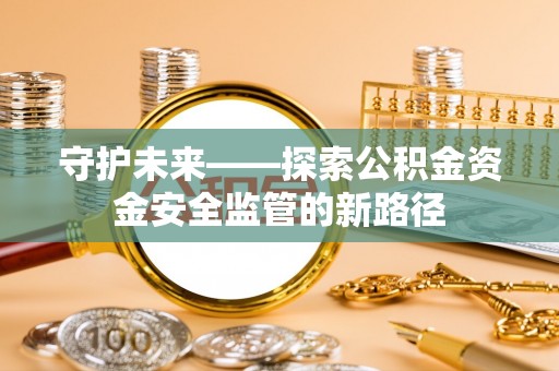 阜阳守护未来——探索公积金资金安全监管的新路径