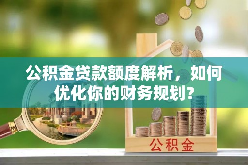 阜阳公积金贷款额度解析，如何优化你的财务规划？