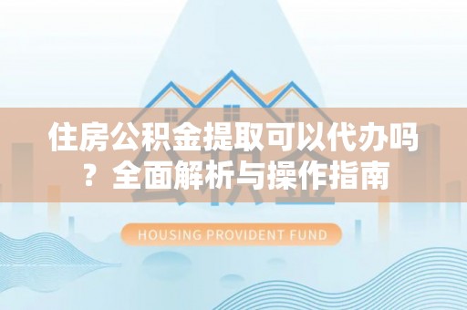 阜阳住房公积金提取可以代办吗？全面解析与操作指南