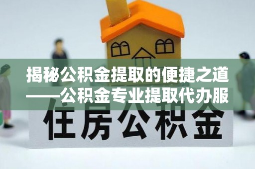 阜阳揭秘公积金提取的便捷之道——公积金专业提取代办服务解析