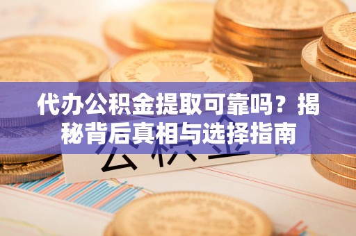 阜阳代办公积金提取可靠吗？揭秘背后真相与选择指南