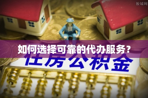 阜阳如何选择可靠的代办服务？