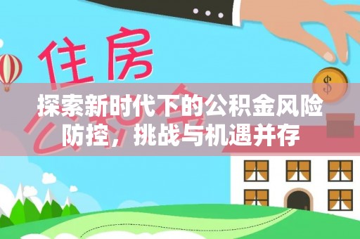 阜阳探索新时代下的公积金风险防控，挑战与机遇并存