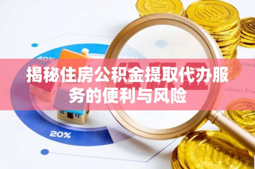 阜阳揭秘住房公积金提取代办服务的便利与风险