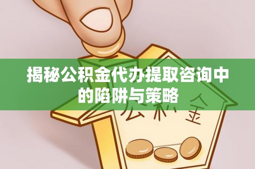 阜阳揭秘公积金代办提取咨询中的陷阱与策略