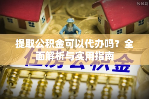 阜阳提取公积金可以代办吗？全面解析与实用指南