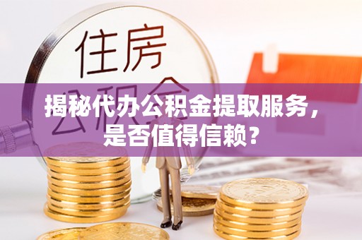 阜阳揭秘代办公积金提取服务，是否值得信赖？