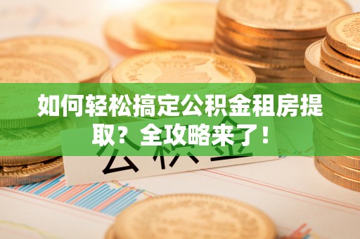 阜阳如何轻松搞定公积金租房提取？全攻略来了！