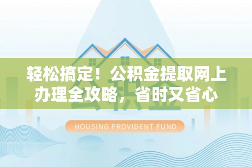 阜阳轻松搞定！公积金提取网上办理全攻略，省时又省心