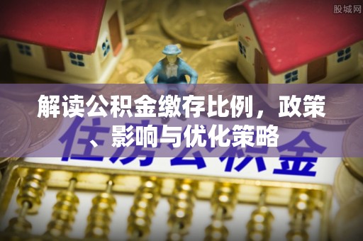 阜阳解读公积金缴存比例，政策、影响与优化策略