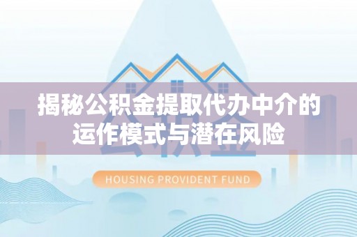 阜阳揭秘公积金提取代办中介的运作模式与潜在风险