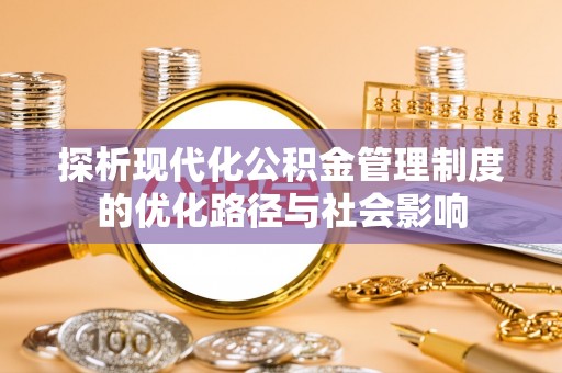阜阳探析现代化公积金管理制度的优化路径与社会影响
