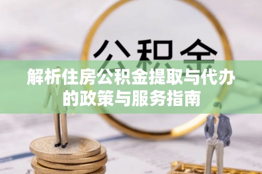 阜阳解析住房公积金提取与代办的政策与服务指南