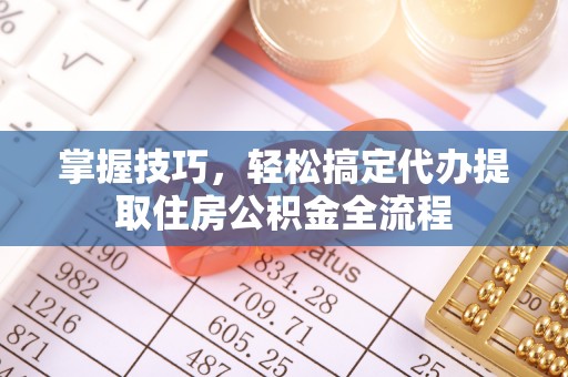 阜阳掌握技巧，轻松搞定代办提取住房公积金全流程