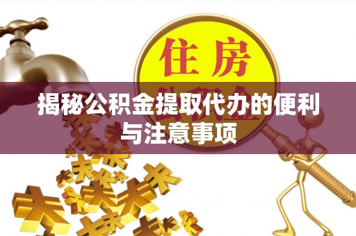 阜阳揭秘公积金提取代办的便利与注意事项