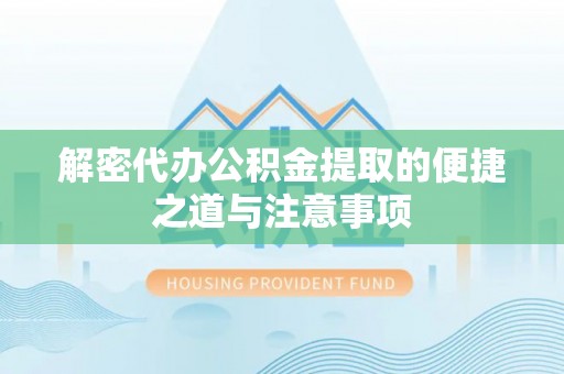阜阳解密代办公积金提取的便捷之道与注意事项
