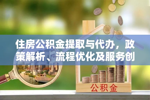 阜阳住房公积金提取与代办，政策解析、流程优化及服务创新